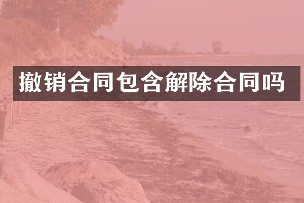 撤销合同包含解除合同吗