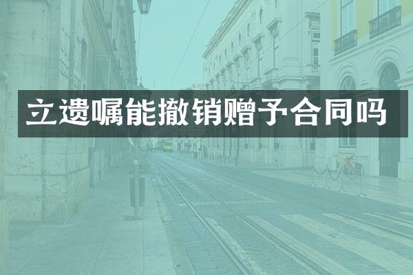立遗嘱能撤销赠予合同吗
