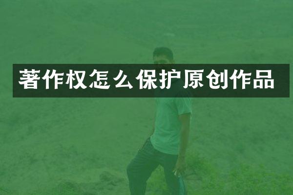著作权怎么保护原创作品