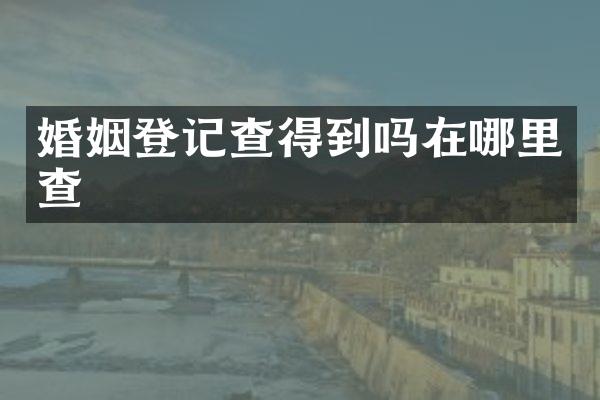 婚姻登记查得到吗在哪里查