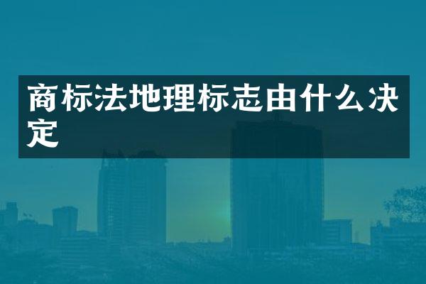商标法地理标志由什么决定