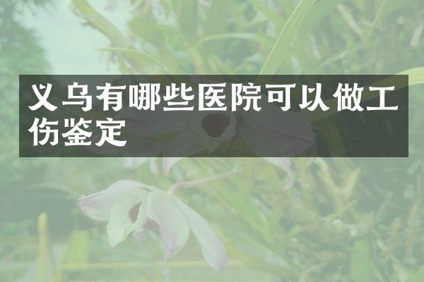 义乌有哪些医院可以做工伤鉴定
