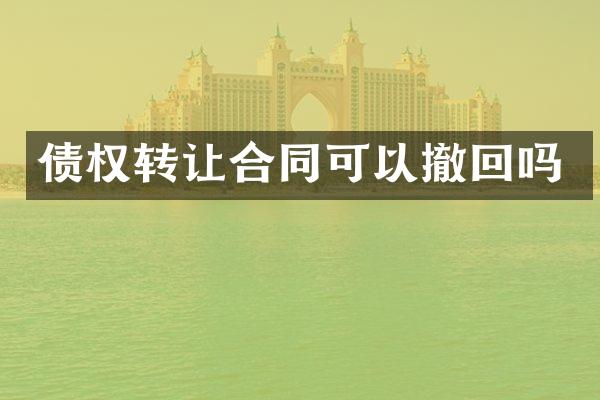 债权转让合同可以撤回吗