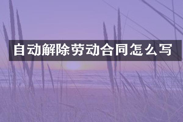 自动解除劳动合同怎么写