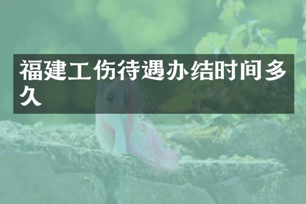 福建工伤待遇办结时间多久