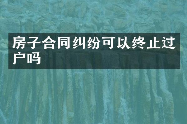 房子合同纠纷可以终止过户吗