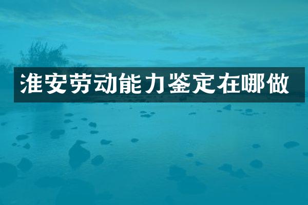 淮安劳动能力鉴定在哪做