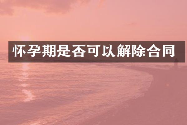 怀孕期是否可以解除合同