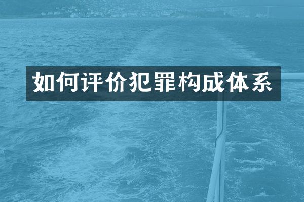 如何评价犯罪构成体系