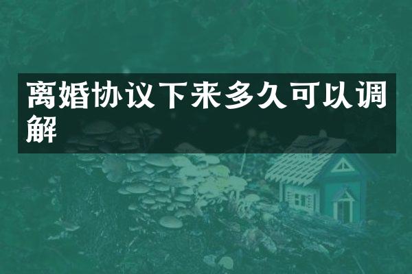 离婚协议下来多久可以调解