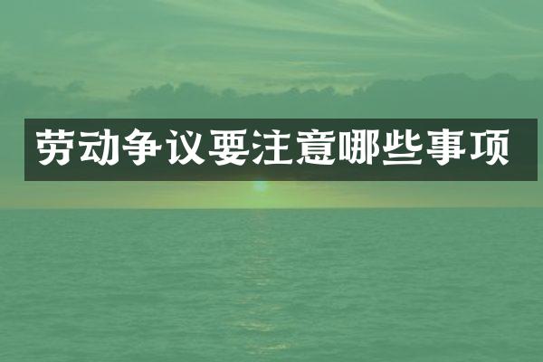 劳动争议要注意哪些事项