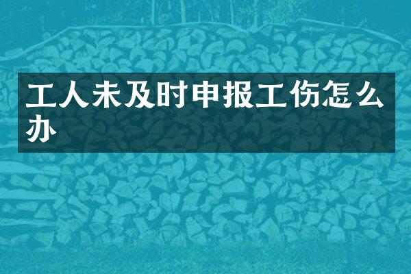 工人未及时申报工伤怎么办