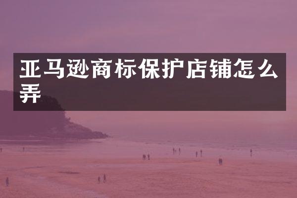 亚马逊商标保护店铺怎么弄