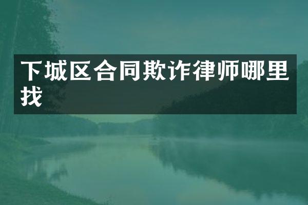 下城区合同欺诈律师哪里找