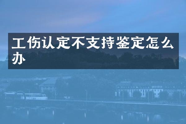 工伤认定不支持鉴定怎么办