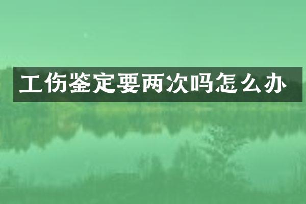 工伤鉴定要两次吗怎么办