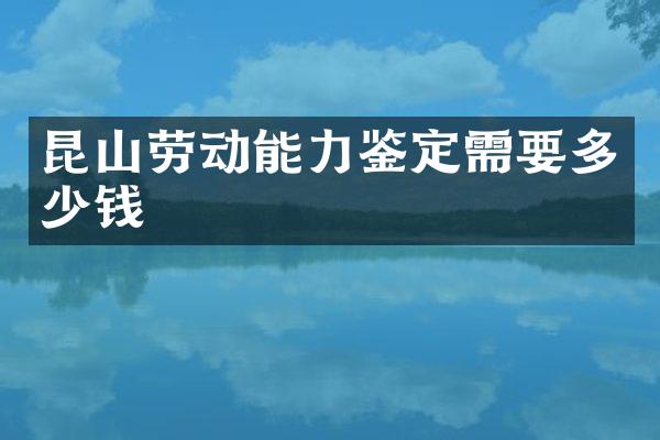 昆山劳动能力鉴定需要多少钱