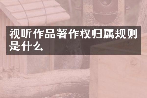 视听作品著作权归属规则是什么
