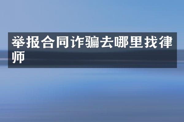 举报合同诈骗去哪里找律师