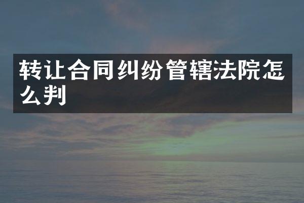 转让合同纠纷管辖法院怎么判
