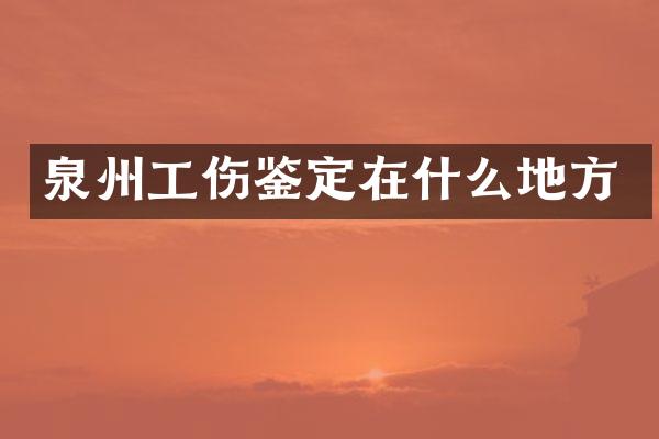 泉州工伤鉴定在什么地方