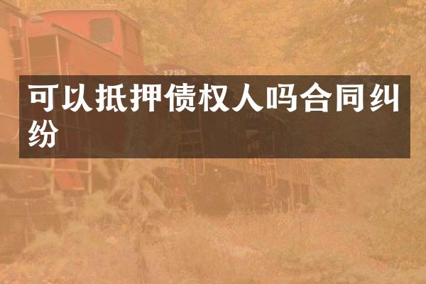 可以抵押债权人吗合同纠纷