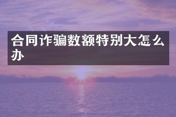 合同诈骗数额特别大怎么办