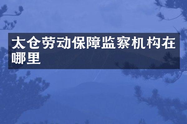 太仓劳动保障监察机构在哪里