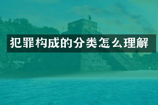 犯罪构成的分类怎么理解