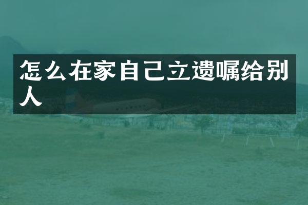 怎么在家自己立遗嘱给别人