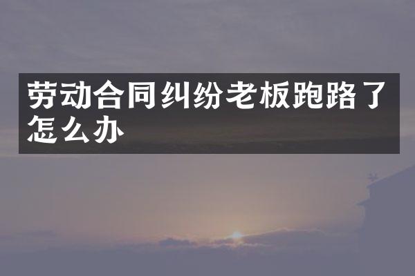 劳动合同纠纷老板跑路了怎么办