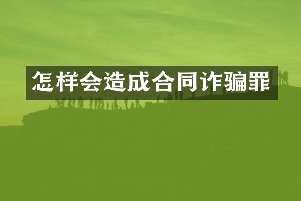 怎样会造成合同诈骗罪