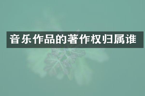 音乐作品的著作权归属谁