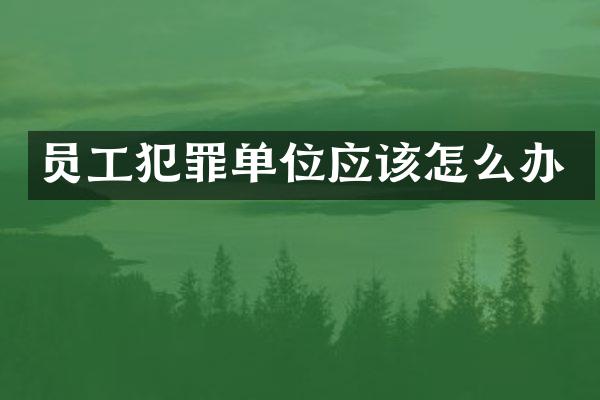 员工犯罪单位应该怎么办