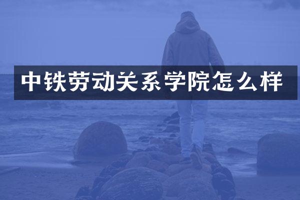 中铁劳动关系学院怎么样
