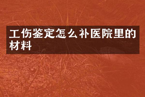 工伤鉴定怎么补医院里的材料