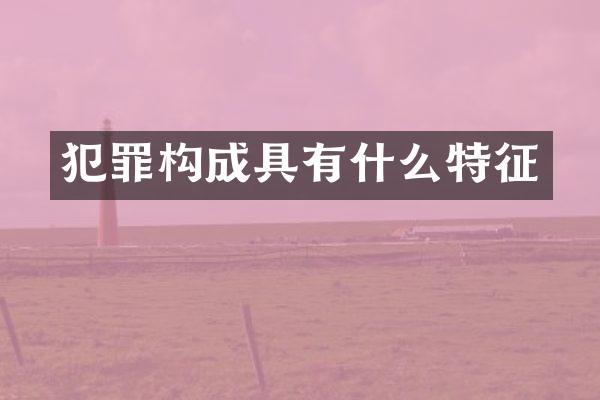 犯罪构成具有什么特征