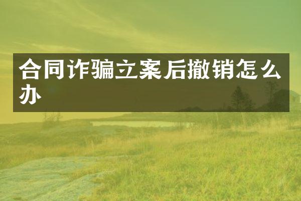 合同诈骗立案后撤销怎么办