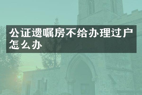 公证遗嘱房不给办理过户怎么办