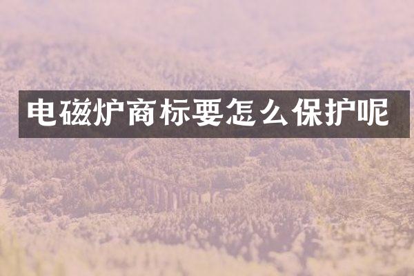 电磁炉商标要怎么保护呢