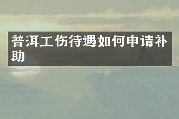 普洱工伤待遇如何申请补助