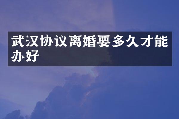 武汉协议离婚要多久才能办好
