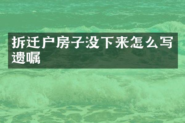 拆迁户房子没下来怎么写遗嘱