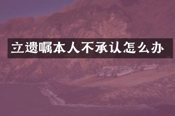 立遗嘱本人不承认怎么办