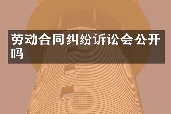 劳动合同纠纷诉讼会公开吗