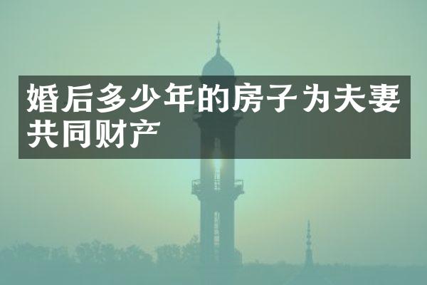婚后多少年的房子为夫妻共同财产
