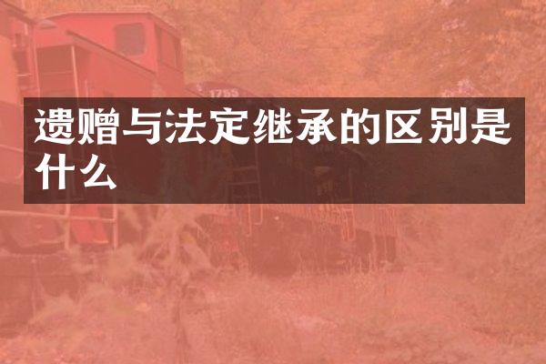 遗赠与法定继承的区别是什么