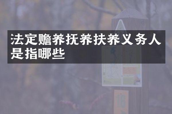 法定赡养抚养扶养义务人是指哪些