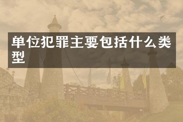 单位犯罪主要包括什么类型