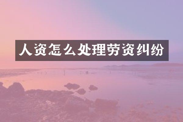人资怎么处理劳资纠纷